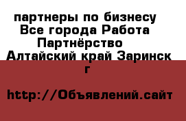 партнеры по бизнесу - Все города Работа » Партнёрство   . Алтайский край,Заринск г.